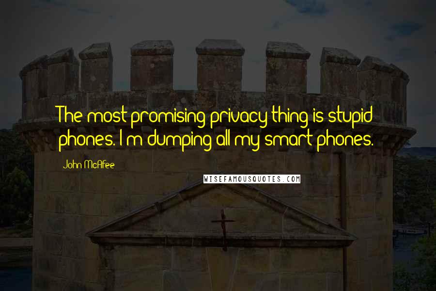 John McAfee Quotes: The most promising privacy thing is stupid phones. I'm dumping all my smart phones.