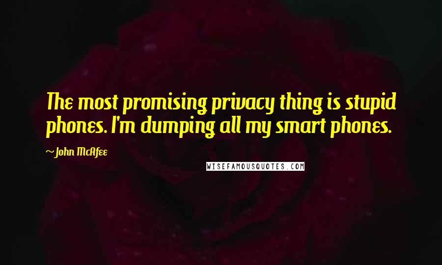 John McAfee Quotes: The most promising privacy thing is stupid phones. I'm dumping all my smart phones.