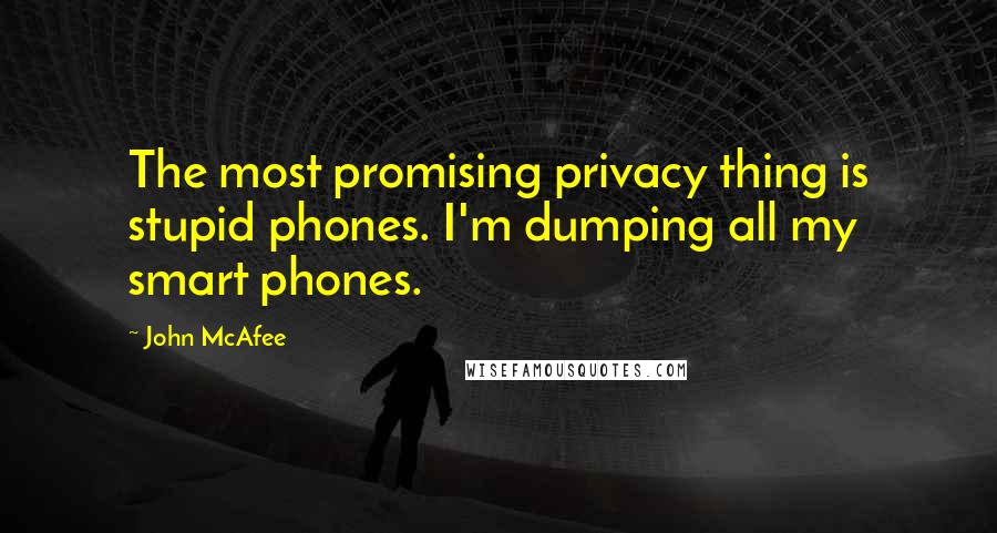 John McAfee Quotes: The most promising privacy thing is stupid phones. I'm dumping all my smart phones.
