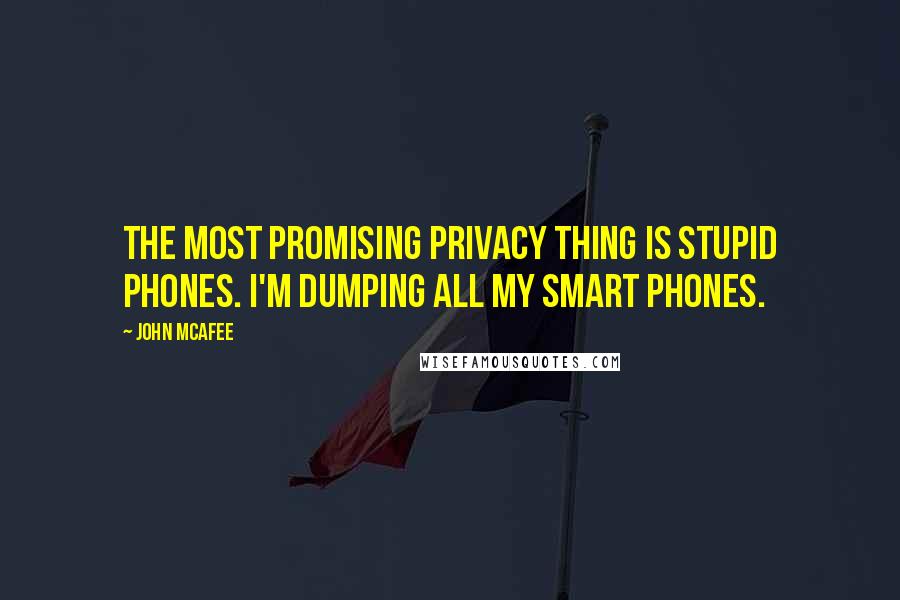 John McAfee Quotes: The most promising privacy thing is stupid phones. I'm dumping all my smart phones.