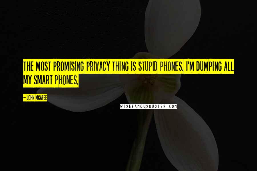 John McAfee Quotes: The most promising privacy thing is stupid phones. I'm dumping all my smart phones.