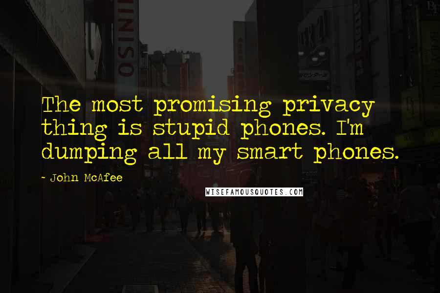 John McAfee Quotes: The most promising privacy thing is stupid phones. I'm dumping all my smart phones.