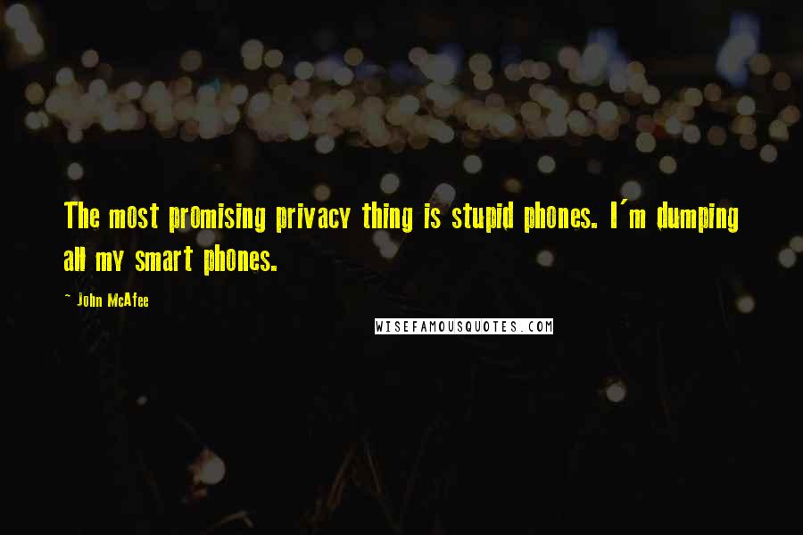 John McAfee Quotes: The most promising privacy thing is stupid phones. I'm dumping all my smart phones.