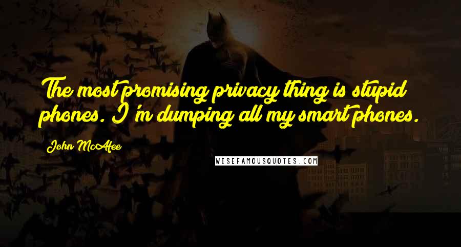 John McAfee Quotes: The most promising privacy thing is stupid phones. I'm dumping all my smart phones.