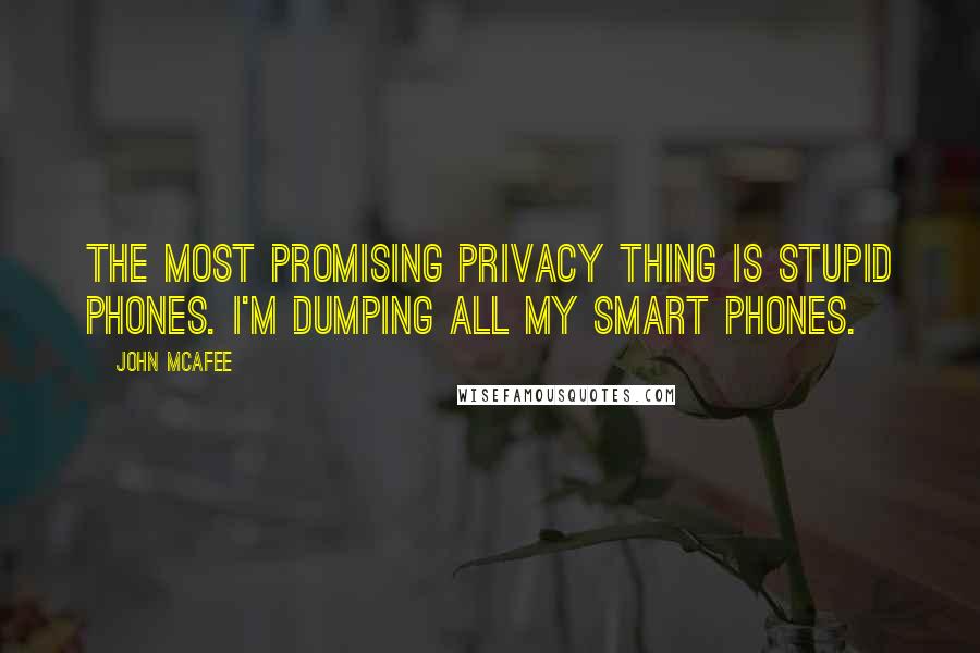 John McAfee Quotes: The most promising privacy thing is stupid phones. I'm dumping all my smart phones.