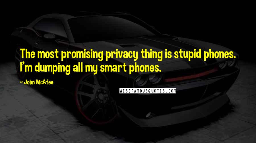 John McAfee Quotes: The most promising privacy thing is stupid phones. I'm dumping all my smart phones.