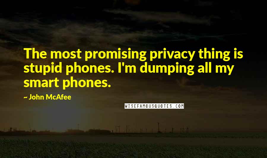 John McAfee Quotes: The most promising privacy thing is stupid phones. I'm dumping all my smart phones.