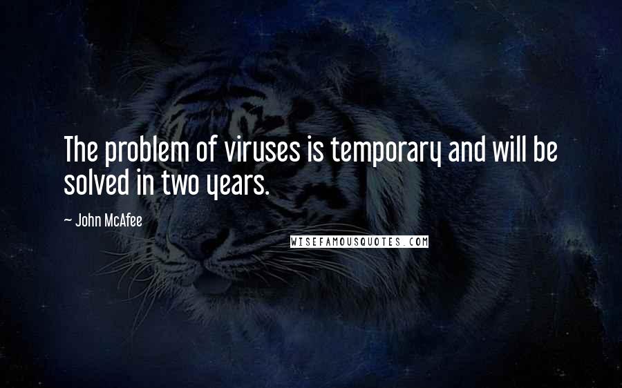 John McAfee Quotes: The problem of viruses is temporary and will be solved in two years.