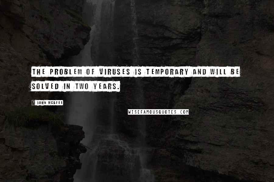 John McAfee Quotes: The problem of viruses is temporary and will be solved in two years.