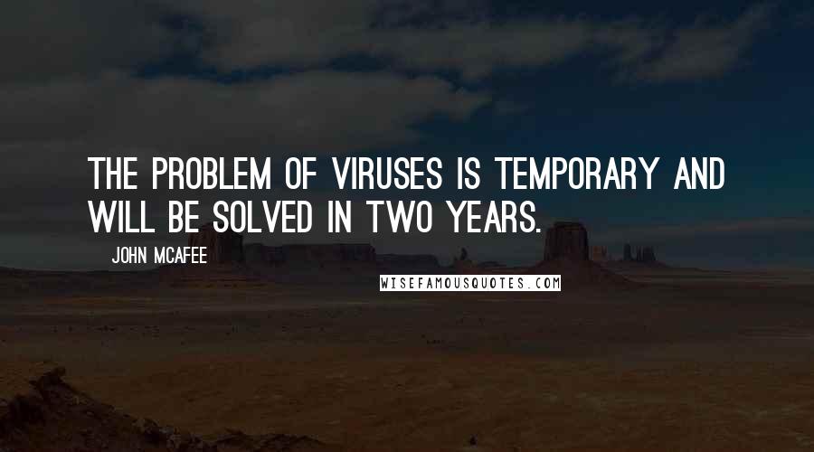 John McAfee Quotes: The problem of viruses is temporary and will be solved in two years.