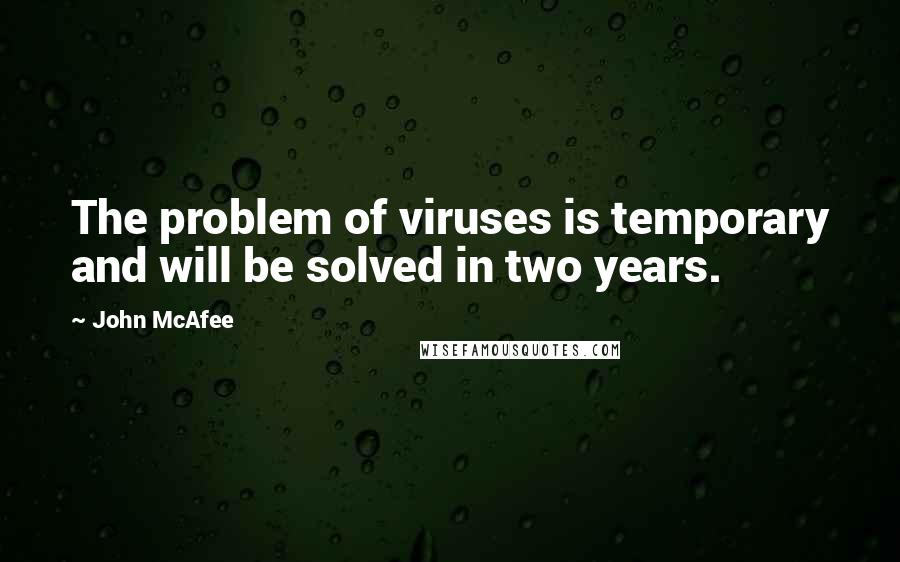 John McAfee Quotes: The problem of viruses is temporary and will be solved in two years.