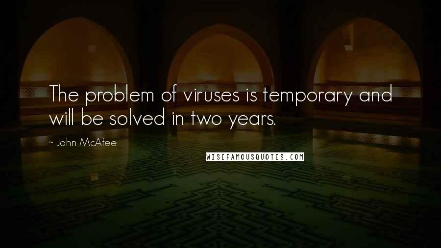 John McAfee Quotes: The problem of viruses is temporary and will be solved in two years.