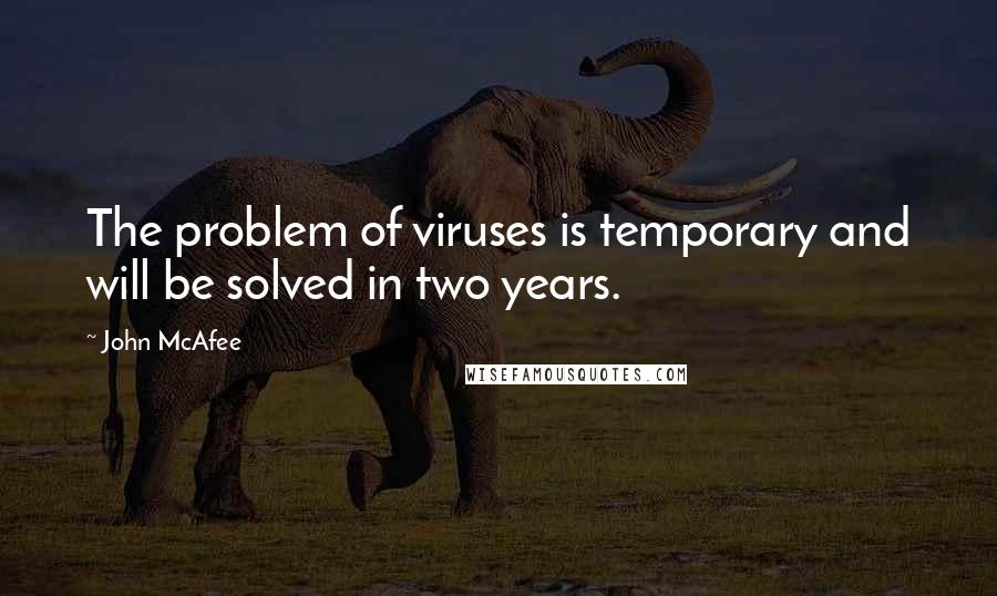 John McAfee Quotes: The problem of viruses is temporary and will be solved in two years.