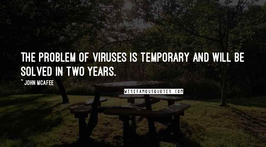 John McAfee Quotes: The problem of viruses is temporary and will be solved in two years.