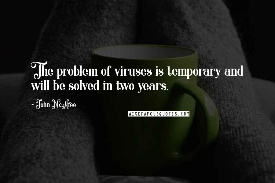 John McAfee Quotes: The problem of viruses is temporary and will be solved in two years.