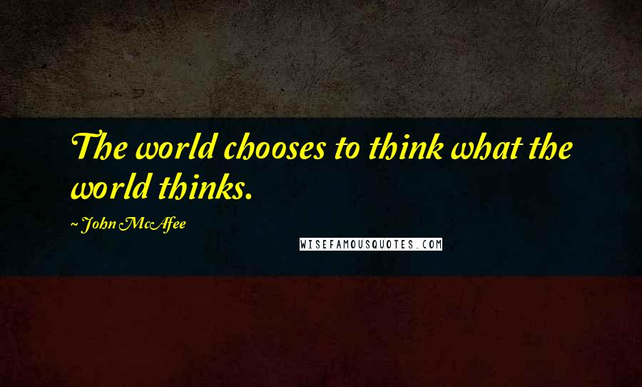 John McAfee Quotes: The world chooses to think what the world thinks.