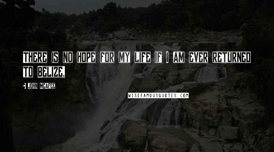John McAfee Quotes: There is no hope for my life if I am ever returned to Belize.