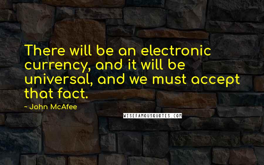John McAfee Quotes: There will be an electronic currency, and it will be universal, and we must accept that fact.