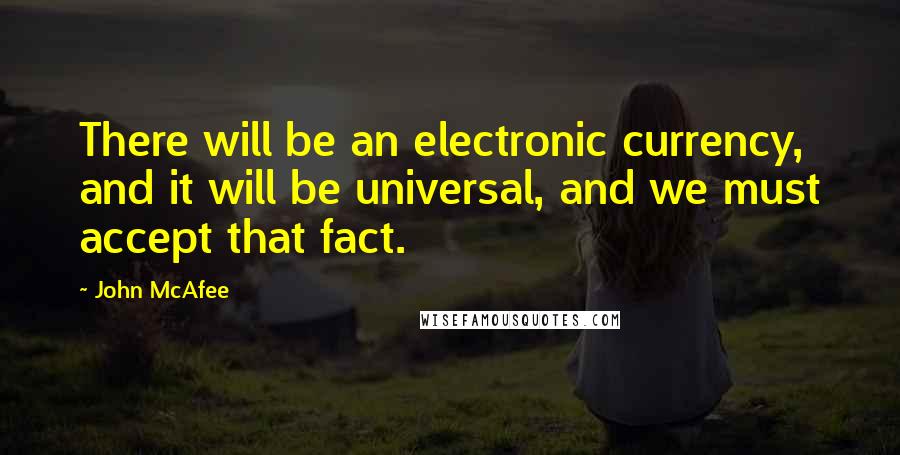 John McAfee Quotes: There will be an electronic currency, and it will be universal, and we must accept that fact.