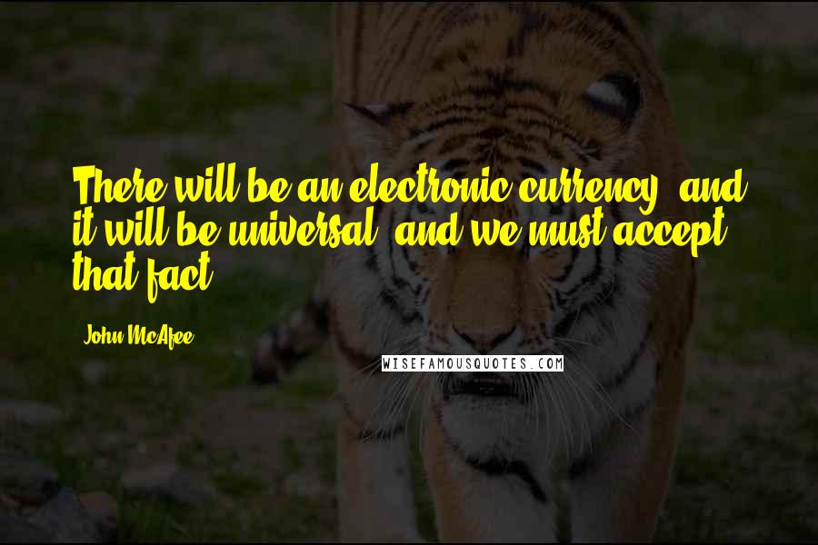 John McAfee Quotes: There will be an electronic currency, and it will be universal, and we must accept that fact.