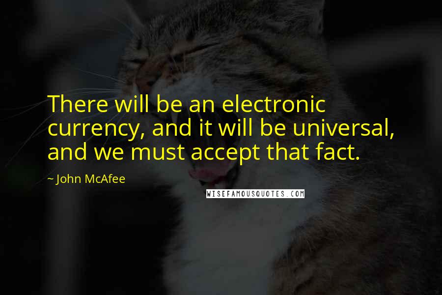 John McAfee Quotes: There will be an electronic currency, and it will be universal, and we must accept that fact.