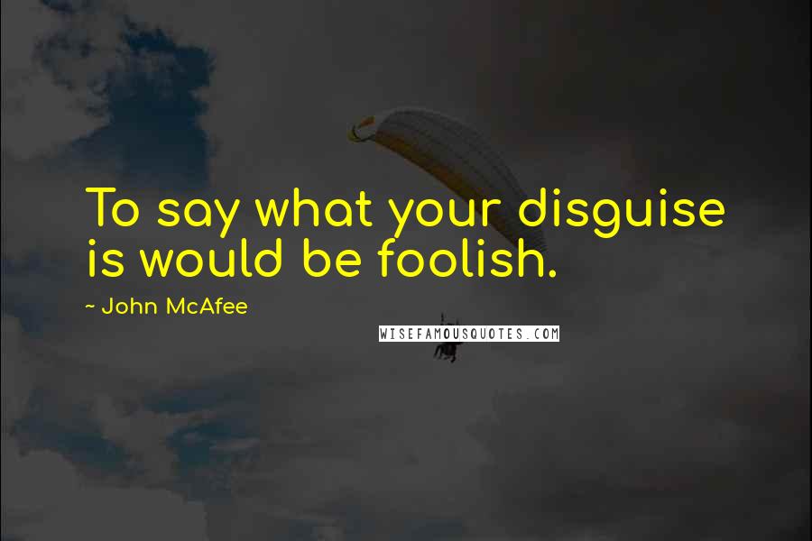 John McAfee Quotes: To say what your disguise is would be foolish.