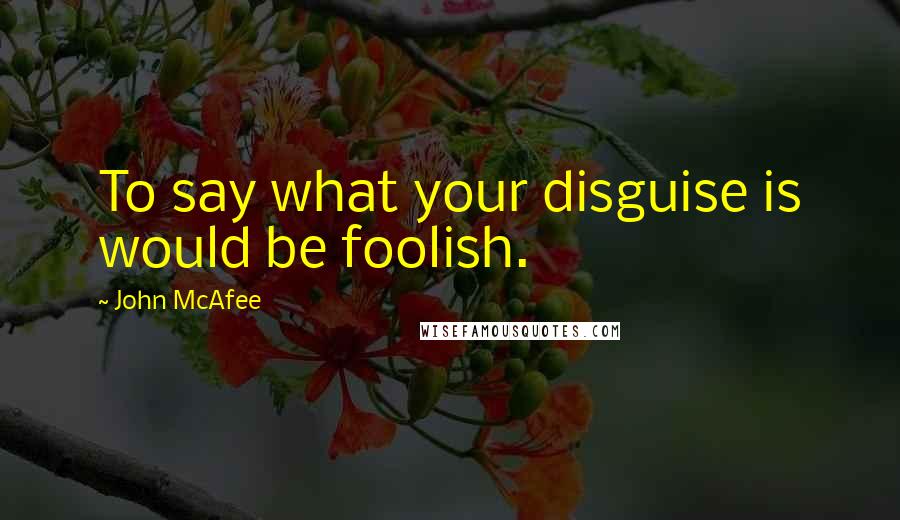 John McAfee Quotes: To say what your disguise is would be foolish.