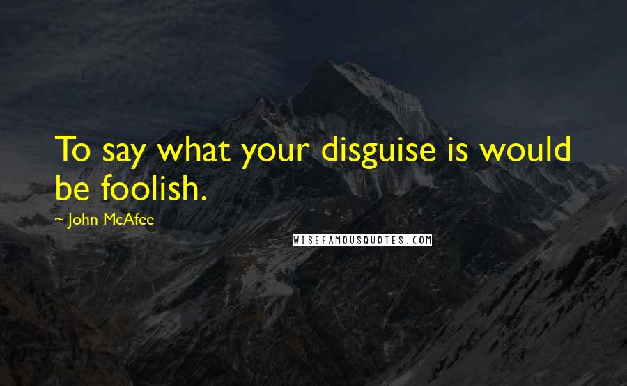 John McAfee Quotes: To say what your disguise is would be foolish.