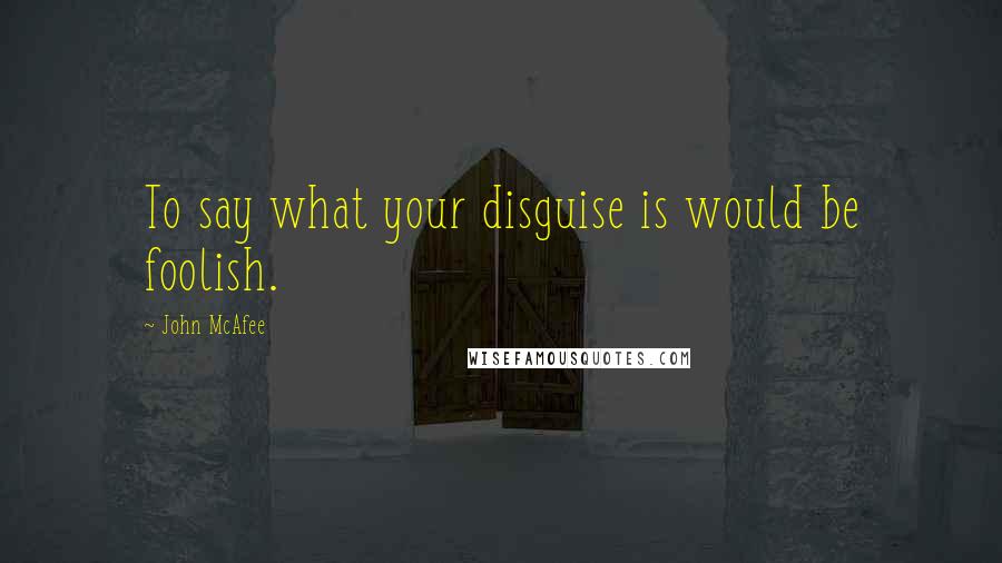 John McAfee Quotes: To say what your disguise is would be foolish.