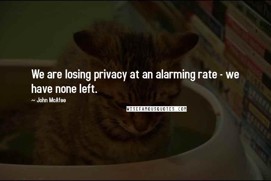 John McAfee Quotes: We are losing privacy at an alarming rate - we have none left.