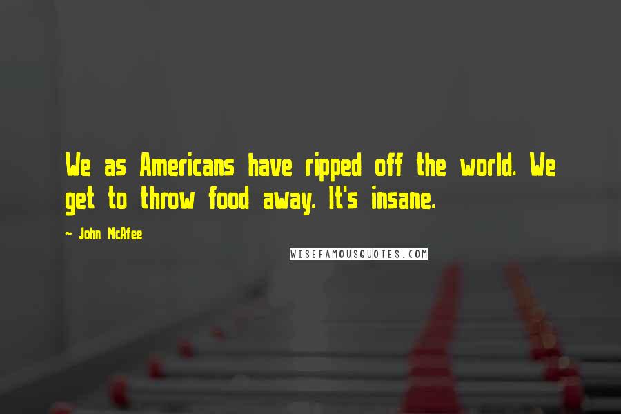 John McAfee Quotes: We as Americans have ripped off the world. We get to throw food away. It's insane.