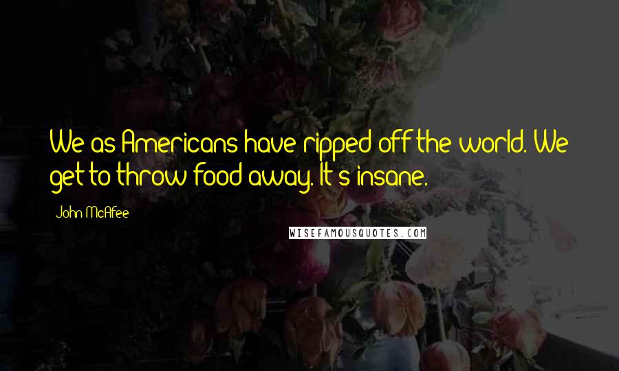 John McAfee Quotes: We as Americans have ripped off the world. We get to throw food away. It's insane.