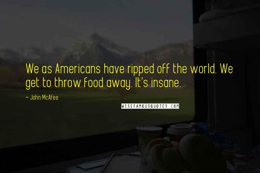 John McAfee Quotes: We as Americans have ripped off the world. We get to throw food away. It's insane.