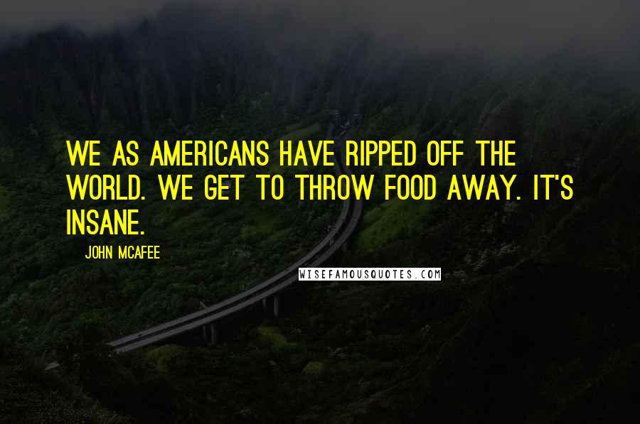 John McAfee Quotes: We as Americans have ripped off the world. We get to throw food away. It's insane.