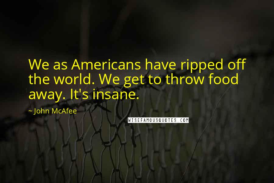 John McAfee Quotes: We as Americans have ripped off the world. We get to throw food away. It's insane.