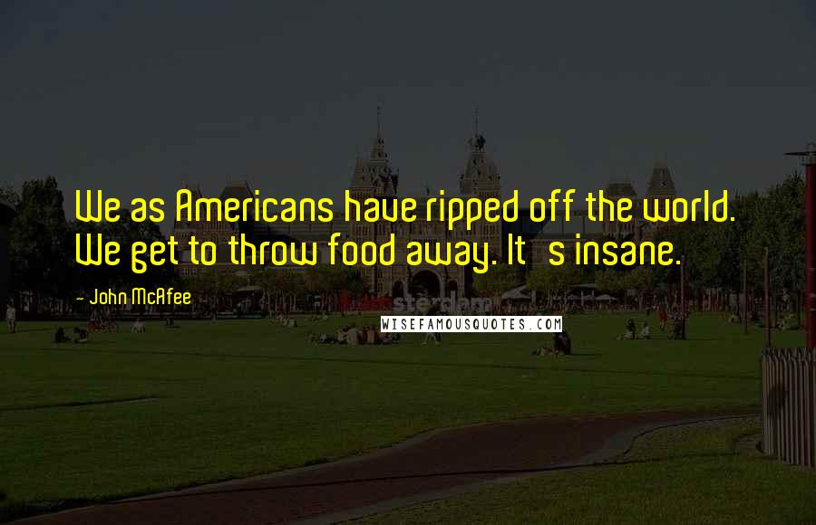 John McAfee Quotes: We as Americans have ripped off the world. We get to throw food away. It's insane.