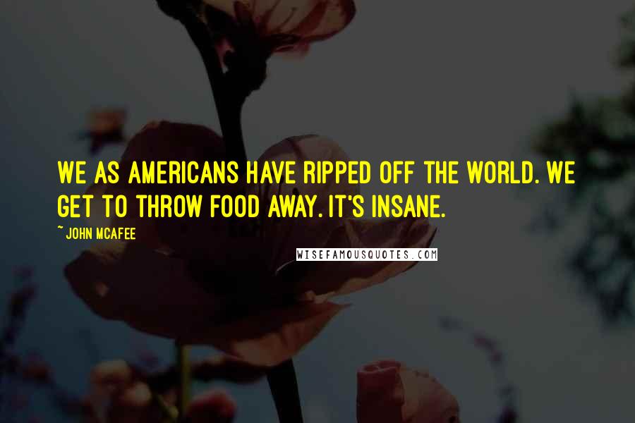 John McAfee Quotes: We as Americans have ripped off the world. We get to throw food away. It's insane.