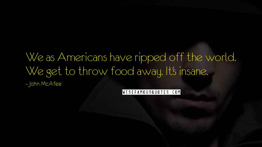 John McAfee Quotes: We as Americans have ripped off the world. We get to throw food away. It's insane.