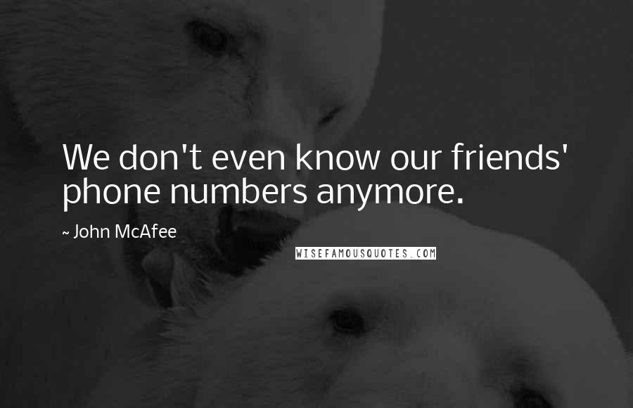 John McAfee Quotes: We don't even know our friends' phone numbers anymore.