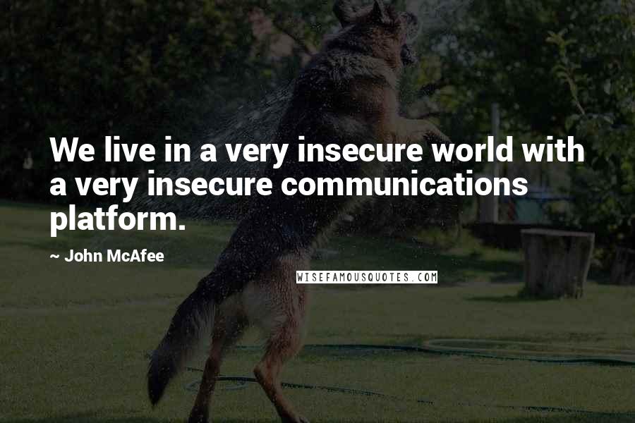 John McAfee Quotes: We live in a very insecure world with a very insecure communications platform.
