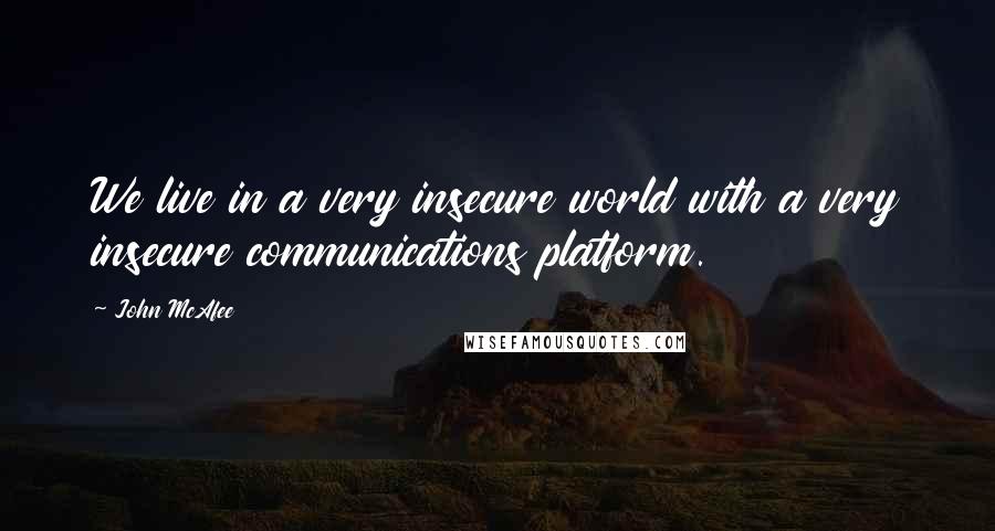 John McAfee Quotes: We live in a very insecure world with a very insecure communications platform.