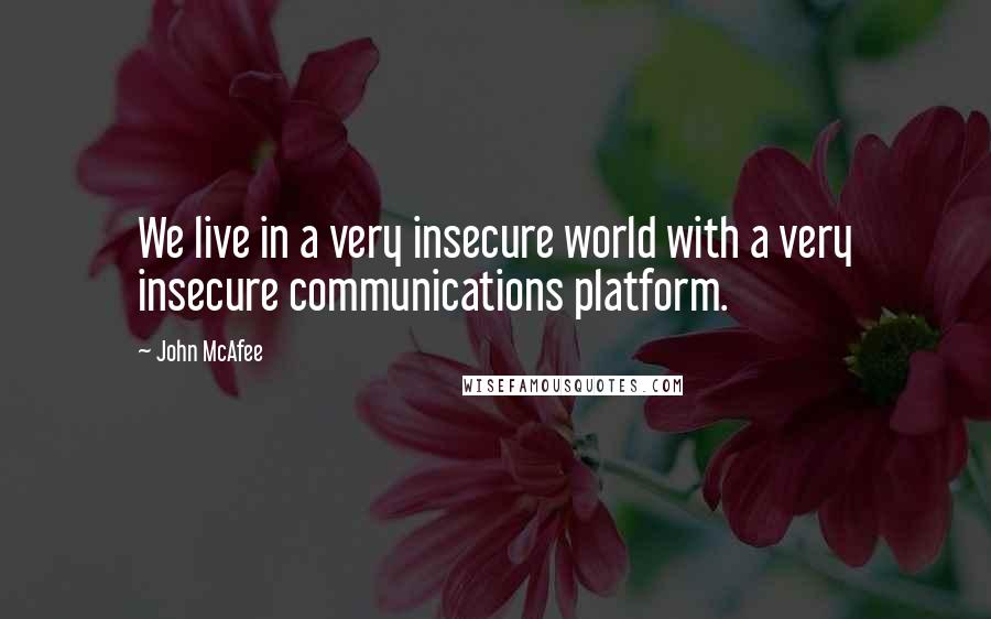 John McAfee Quotes: We live in a very insecure world with a very insecure communications platform.