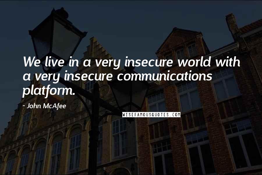 John McAfee Quotes: We live in a very insecure world with a very insecure communications platform.