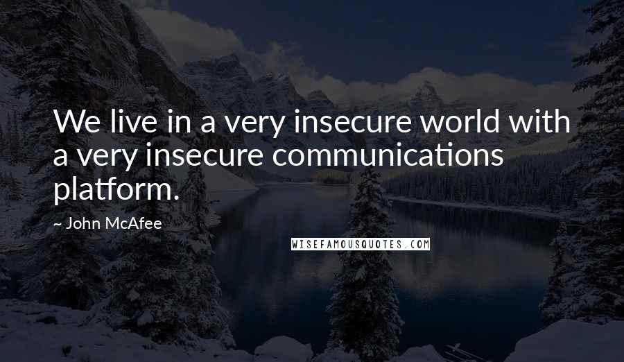 John McAfee Quotes: We live in a very insecure world with a very insecure communications platform.