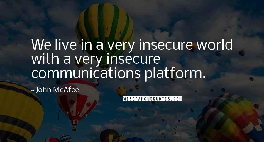 John McAfee Quotes: We live in a very insecure world with a very insecure communications platform.