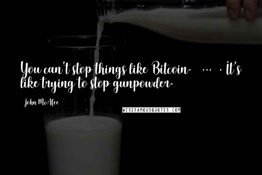 John McAfee Quotes: You can't stop things like Bitcoin. [ ... ]. It's like trying to stop gunpowder.