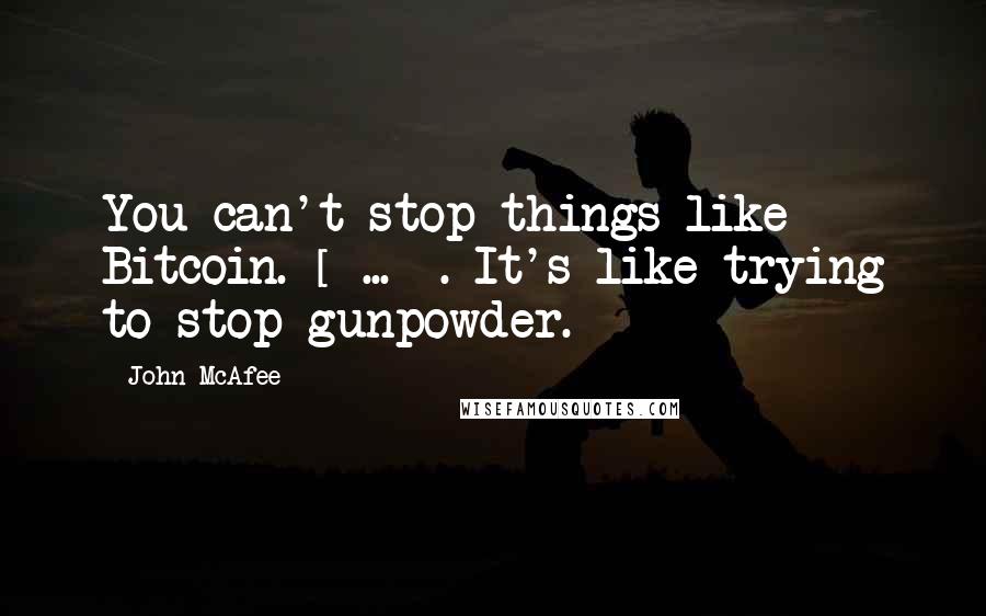 John McAfee Quotes: You can't stop things like Bitcoin. [ ... ]. It's like trying to stop gunpowder.