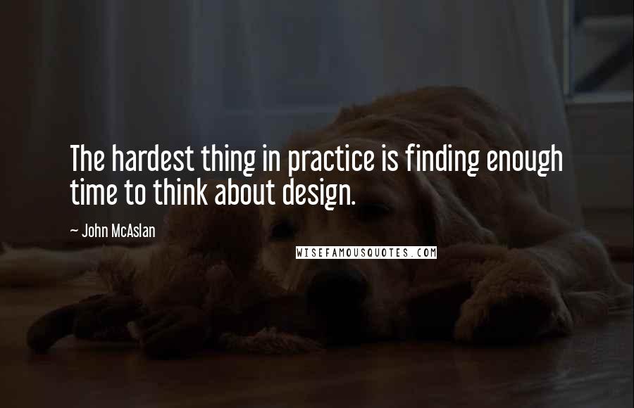 John McAslan Quotes: The hardest thing in practice is finding enough time to think about design.