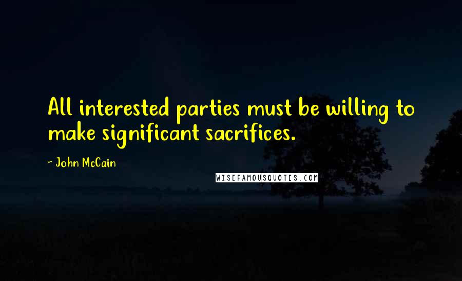 John McCain Quotes: All interested parties must be willing to make significant sacrifices.