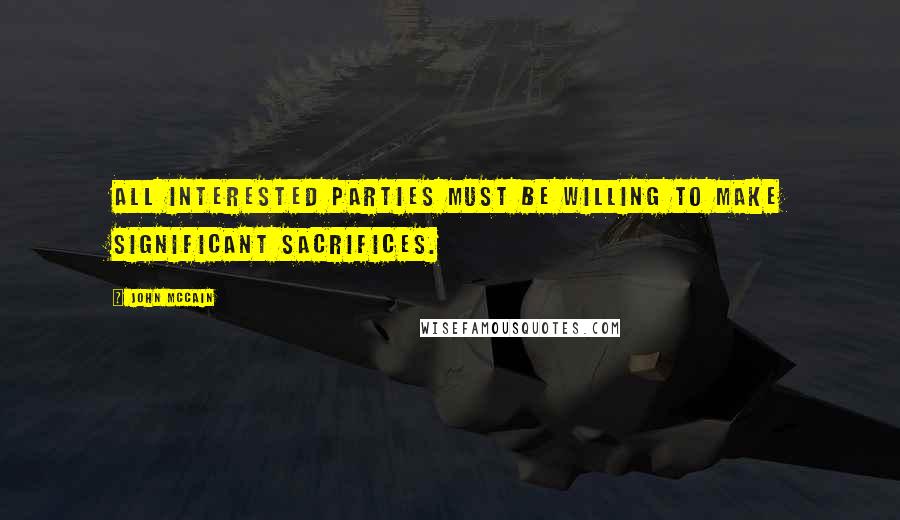 John McCain Quotes: All interested parties must be willing to make significant sacrifices.